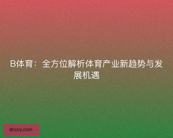 B体育：全方位解析体育产业新趋势与发展机遇