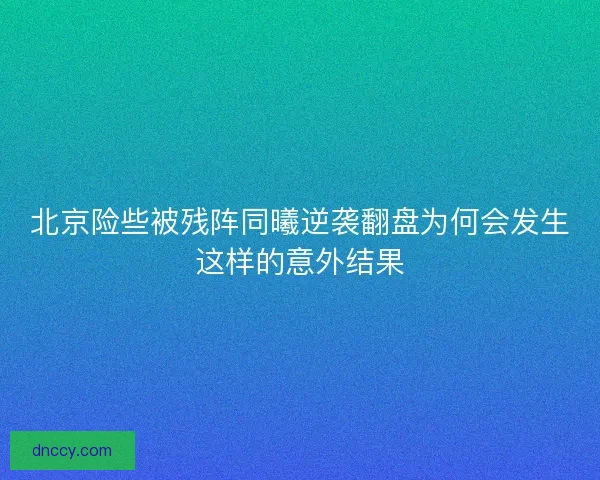 北京险些被残阵同曦逆袭翻盘为何会发生这样的意外结果