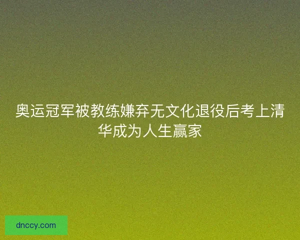 奥运冠军被教练嫌弃无文化退役后考上清华成为人生赢家