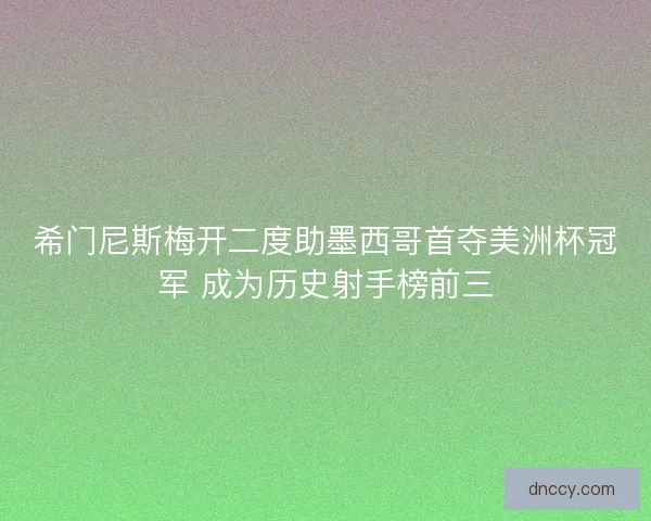 希门尼斯梅开二度助墨西哥首夺美洲杯冠军 成为历史射手榜前三