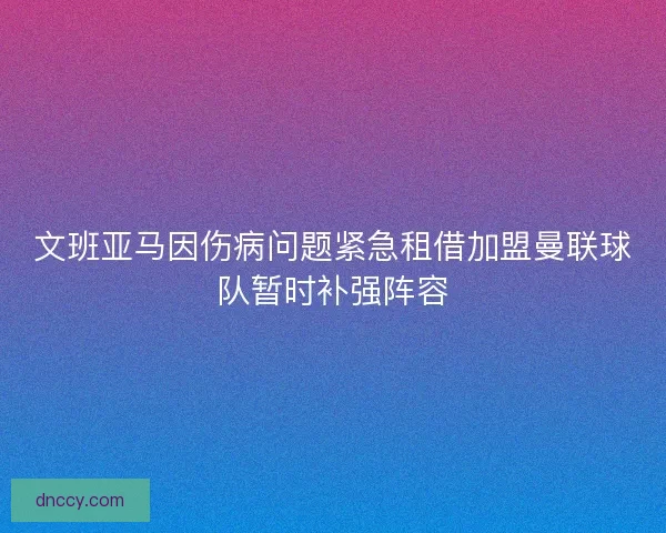 文班亚马因伤病问题紧急租借加盟曼联球队暂时补强阵容