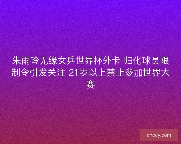朱雨玲无缘女乒世界杯外卡 归化球员限制令引发关注 21岁以上禁止参加世界大赛