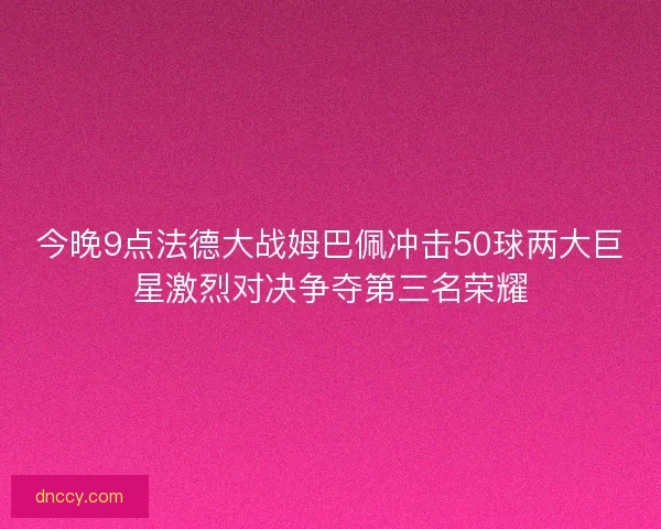 今晚9点法德大战姆巴佩冲击50球两大巨星激烈对决争夺第三名荣耀