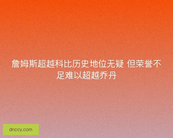 詹姆斯超越科比历史地位无疑 但荣誉不足难以超越乔丹