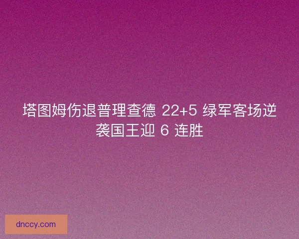 塔图姆伤退普理查德 22+5 绿军客场逆袭国王迎 6 连胜