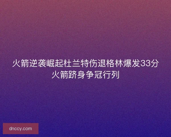 火箭逆袭崛起杜兰特伤退格林爆发33分火箭跻身争冠行列