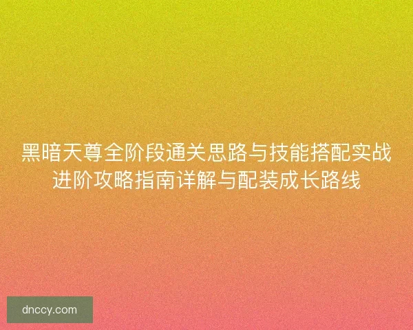 黑暗天尊全阶段通关思路与技能搭配实战进阶攻略指南详解与配装成长路线