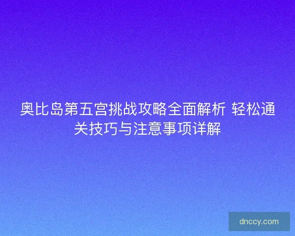 奥比岛第五宫挑战攻略全面解析 轻松通关技巧与注意事项详解 奥比岛第五宫挑战攻略全面解析 轻松通关技巧与注意事项详解