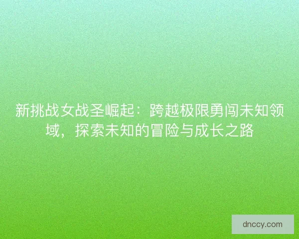 新挑战女战圣崛起:跨越极限勇闯未知领域,探索未知的冒险与成长之路 新挑战女战圣崛起:跨越极限勇闯未知领域,探索未知的冒险与成长之路
