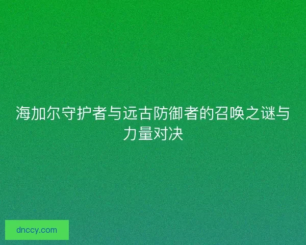 海加尔守护者与远古防御者的召唤之谜与力量对决