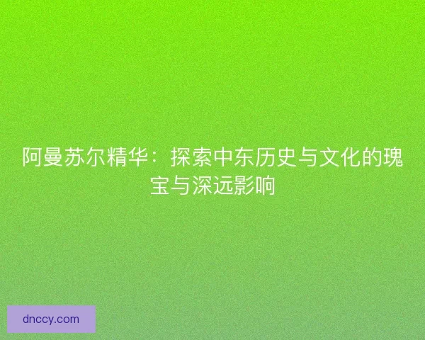 阿曼苏尔精华:探索中东历史与文化的瑰宝与深远影响 阿曼苏尔精华:探索中东历史与文化的瑰宝与深远影响