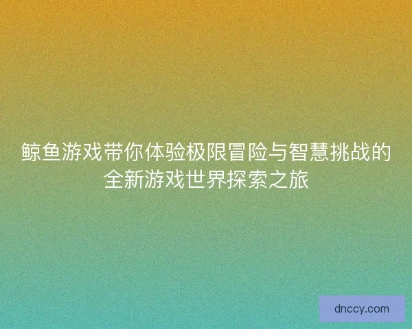 鲸鱼游戏带你体验极限冒险与智慧挑战的全新游戏世界探索之旅