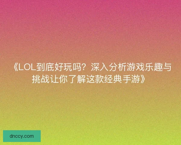 《LOL到底好玩吗？深入分析游戏乐趣与挑战让你了解这款经典手游》