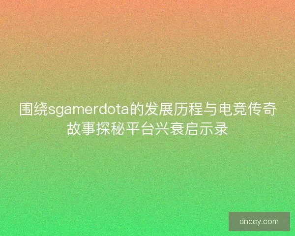 围绕sgamerdota的发展历程与电竞传奇故事探秘平台兴衰启示录