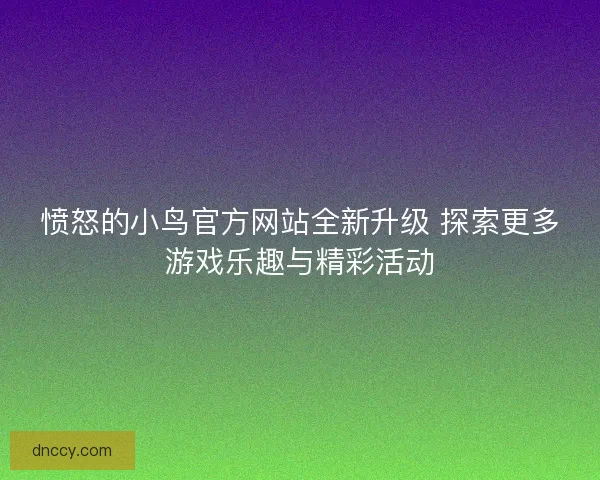 愤怒的小鸟官方网站全新升级 探索更多游戏乐趣与精彩活动