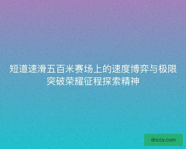 短道速滑五百米赛场上的速度博弈与极限突破荣耀征程探索精神