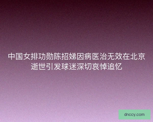 中国女排功勋陈招娣因病医治无效在北京逝世引发球迷深切哀悼追忆 中国女排功勋陈招娣因病医治无效在北京逝世引发球迷深切哀悼追忆