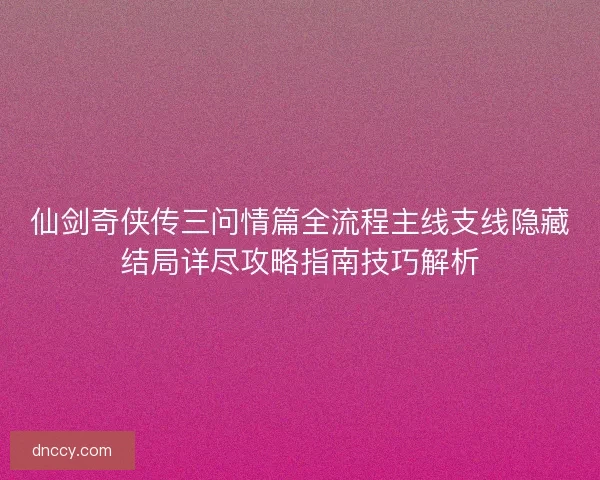 仙剑奇侠传三问情篇全流程主线支线隐藏结局详尽攻略指南技巧解析