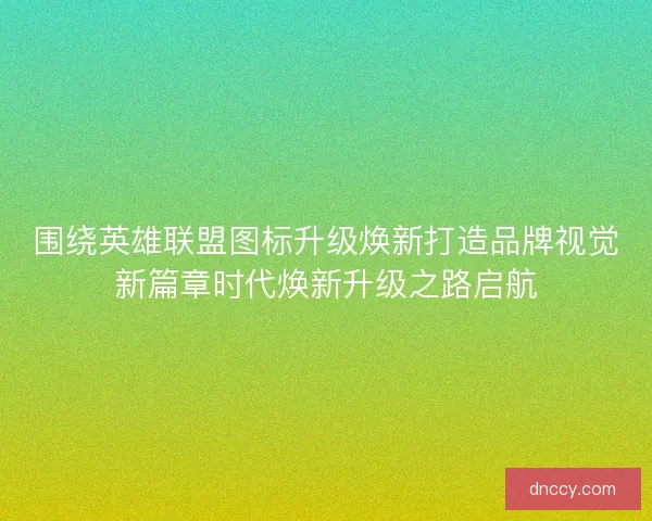 围绕英雄联盟图标升级焕新打造品牌视觉新篇章时代焕新升级之路启航