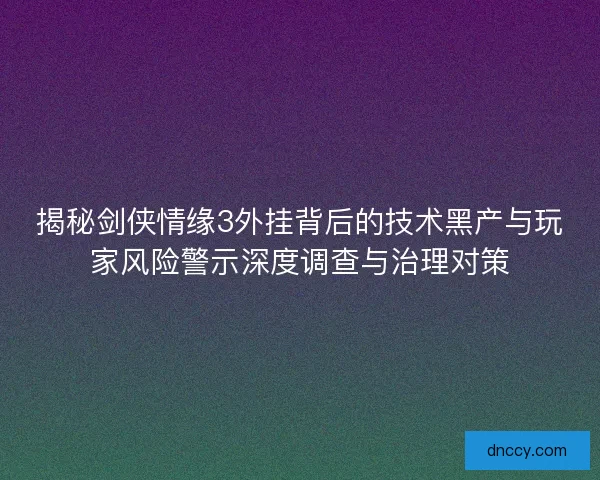 揭秘剑侠情缘3外挂背后的技术黑产与玩家风险警示深度调查与治理对策