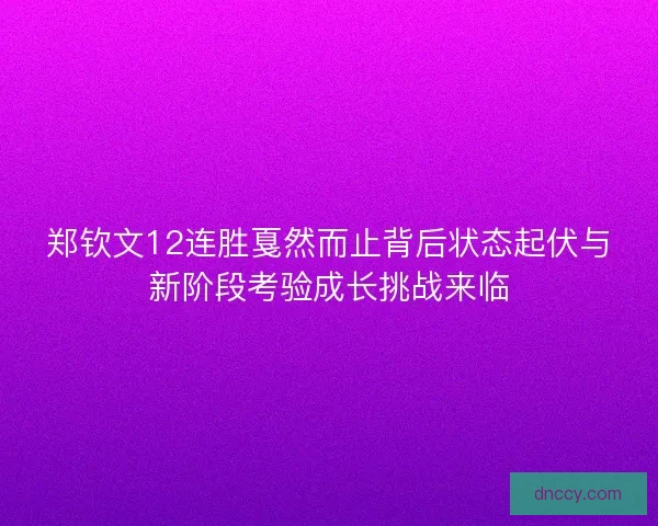 郑钦文12连胜戛然而止背后状态起伏与新阶段考验成长挑战来临 郑钦文12连胜戛然而止背后状态起伏与新阶段考验成长挑战来临