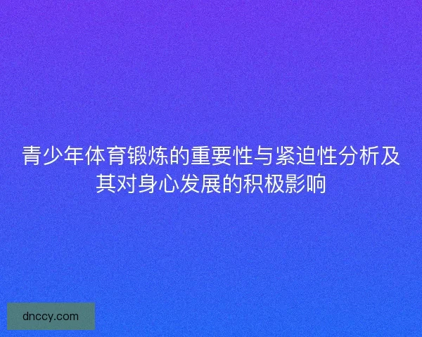 青少年体育锻炼的重要性与紧迫性分析及其对身心发展的积极影响 青少年体育锻炼的重要性与紧迫性分析及其对身心发展的积极影响