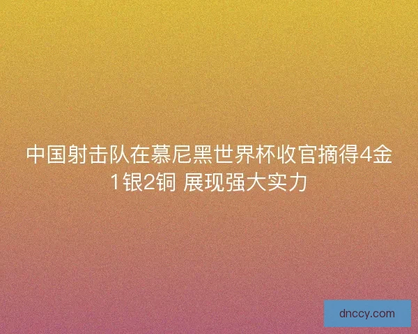 中国射击队在慕尼黑世界杯收官摘得4金1银2铜 展现强大实力