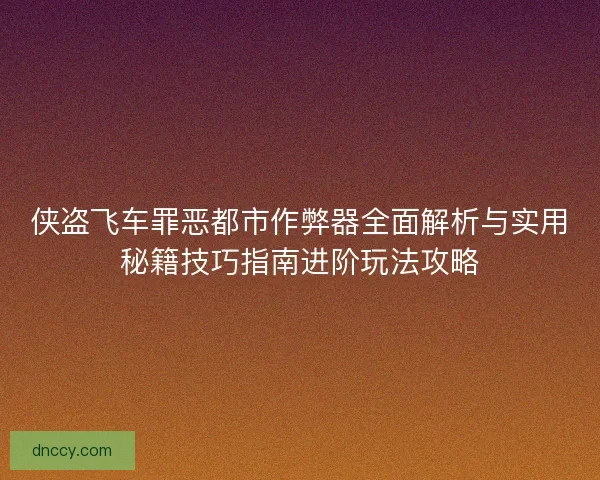 侠盗飞车罪恶都市作弊器全面解析与实用秘籍技巧指南进阶玩法攻略