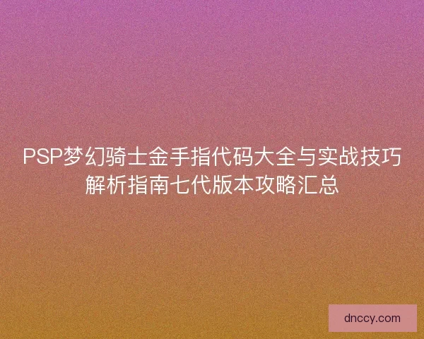 PSP梦幻骑士金手指代码大全与实战技巧解析指南七代版本攻略汇总