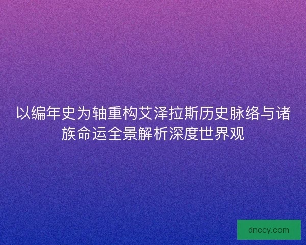 以编年史为轴重构艾泽拉斯历史脉络与诸族命运全景解析深度世界观