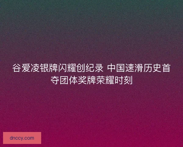 谷爱凌银牌闪耀创纪录 中国速滑历史首夺团体奖牌荣耀时刻