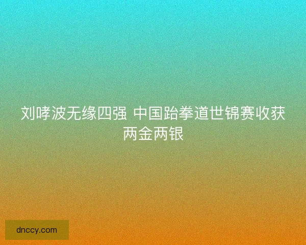刘哮波无缘四强 中国跆拳道世锦赛收获两金两银