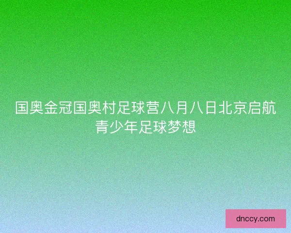 国奥金冠国奥村足球营八月八日北京启航青少年足球梦想