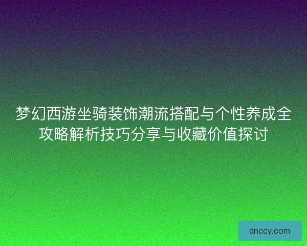 梦幻西游坐骑装饰潮流搭配与个性养成全攻略解析技巧分享与收藏价值探讨