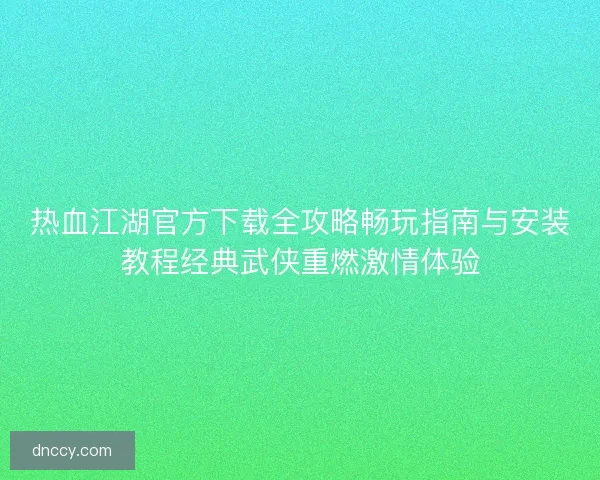 热血江湖官方下载全攻略畅玩指南与安装教程经典武侠重燃激情体验