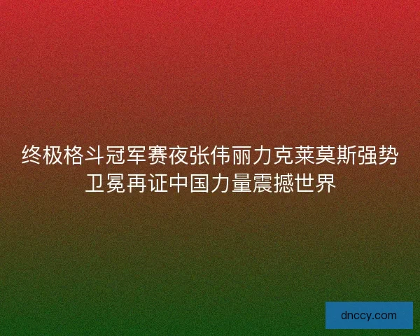终极格斗冠军赛夜张伟丽力克莱莫斯强势卫冕再证中国力量震撼世界
