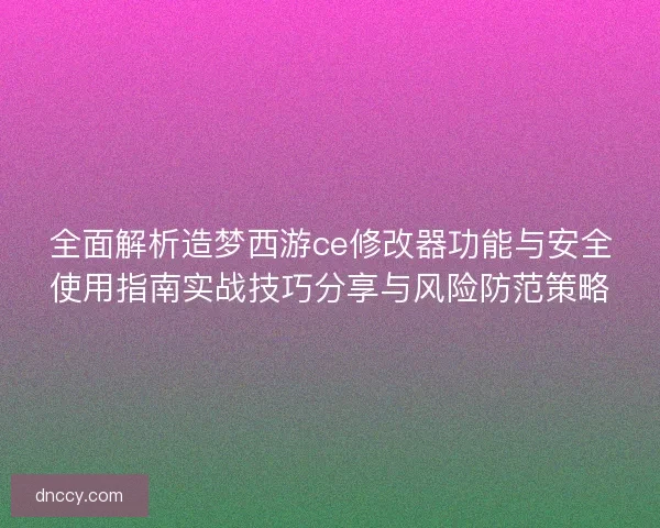 全面解析造梦西游ce修改器功能与安全使用指南实战技巧分享与风险防范策略 全面解析造梦西游ce修改器功能与安全使用指南实战技巧分享与风险防范策略