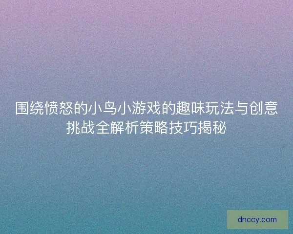 围绕愤怒的小鸟小游戏的趣味玩法与创意挑战全解析策略技巧揭秘 围绕愤怒的小鸟小游戏的趣味玩法与创意挑战全解析策略技巧揭秘