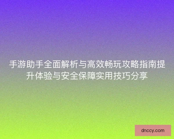 手游助手全面解析与高效畅玩攻略指南提升体验与安全保障实用技巧分享