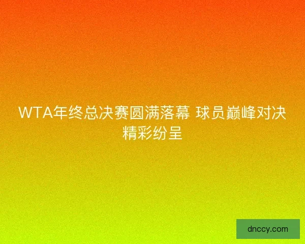 WTA年终总决赛圆满落幕 球员巅峰对决精彩纷呈