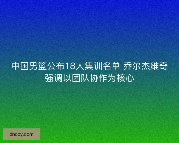 中国男篮公布18人集训名单 乔尔杰维奇强调以团队协作为核心