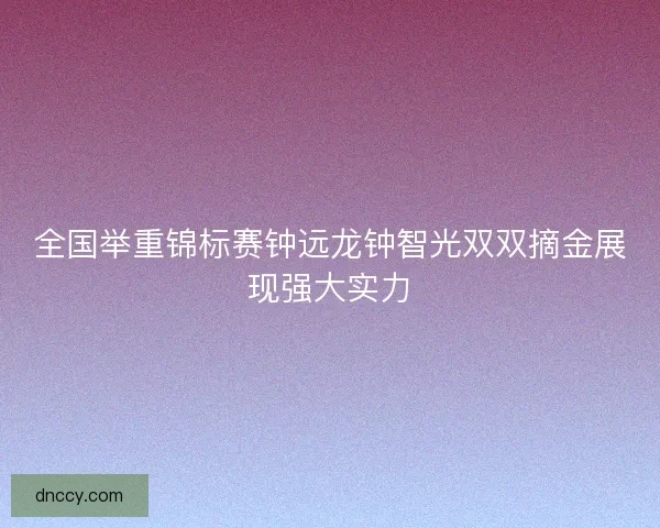 全国举重锦标赛钟远龙钟智光双双摘金展现强大实力