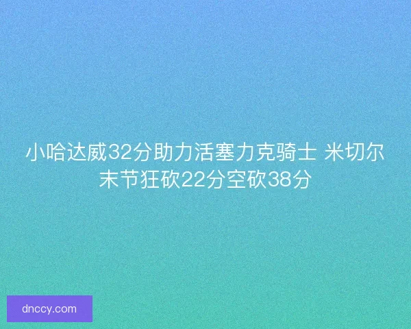 小哈达威32分助力活塞力克骑士 米切尔末节狂砍22分空砍38分