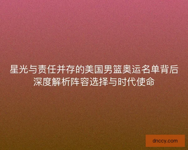 星光与责任并存的美国男篮奥运名单背后深度解析阵容选择与时代使命