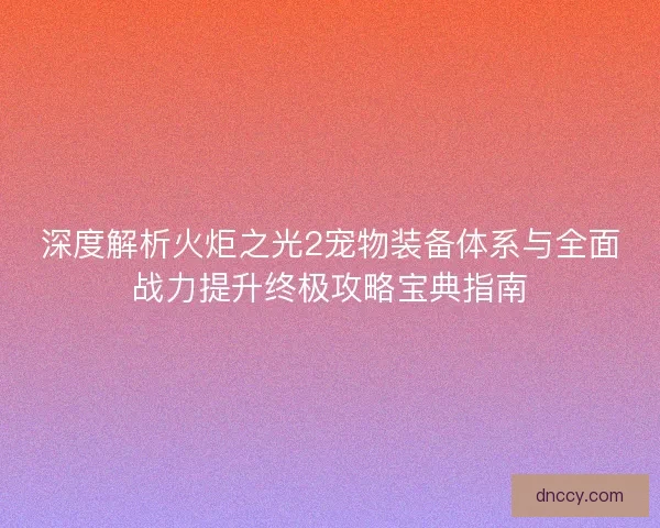 深度解析火炬之光2宠物装备体系与全面战力提升终极攻略宝典指南