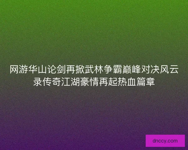 网游华山论剑再掀武林争霸巅峰对决风云录传奇江湖豪情再起热血篇章