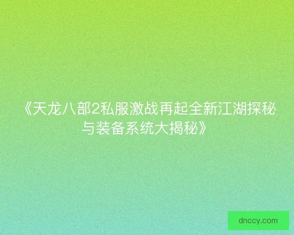 《天龙八部2私服激战再起全新江湖探秘与装备系统大揭秘》