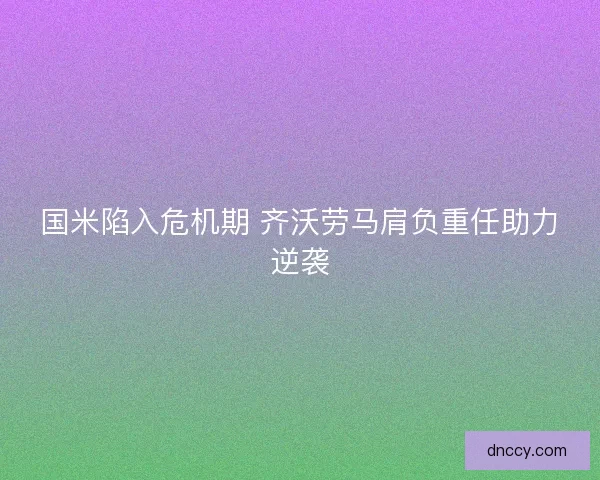 国米陷入危机期 齐沃劳马肩负重任助力逆袭