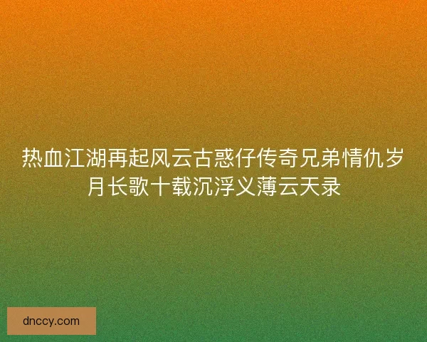 热血江湖再起风云古惑仔传奇兄弟情仇岁月长歌十载沉浮义薄云天录 热血江湖再起风云古惑仔传奇兄弟情仇岁月长歌十载沉浮义薄云天录
