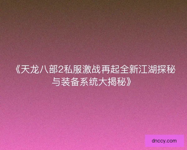 《天龙八部2私服激战再起全新江湖探秘与装备系统大揭秘》